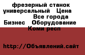 фрезерный станок универсальный › Цена ­ 130 000 - Все города Бизнес » Оборудование   . Коми респ.